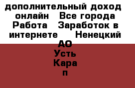 дополнительный доход  онлайн - Все города Работа » Заработок в интернете   . Ненецкий АО,Усть-Кара п.